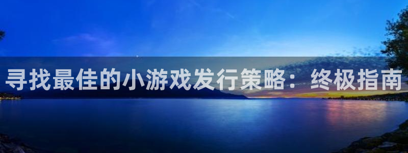 新城平台房7O777：寻找最佳的小游戏发行策略：终极指南