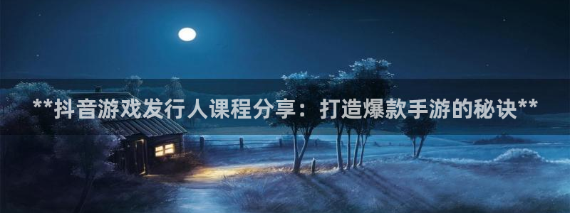 新城平台登录入口官网网址：**抖音游戏发行人课程分享：打造爆款手游的秘诀**