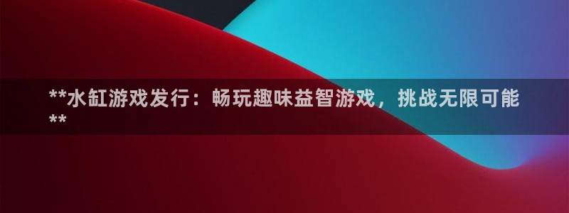 新城平台登录入口官网下载手机版：**水缸游戏发行：畅玩趣味益智游戏，挑战无限可能
**