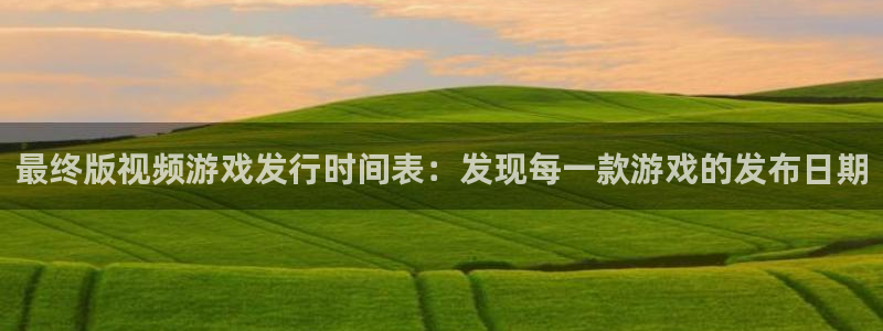 新城平台代理：最终版视频游戏发行时间表：发现每一款游戏的发布日期