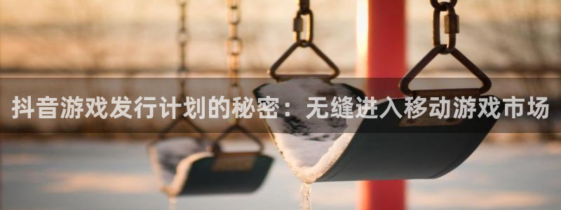 新城平台线路登录不上去了：抖音游戏发行计划的秘密：无缝进入移动游戏市场