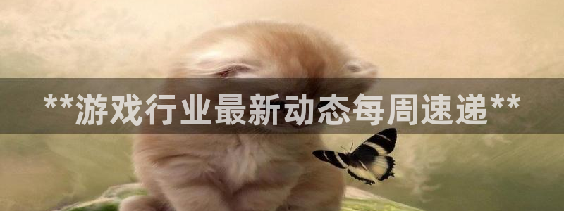 新城平台登陆：**游戏行业最新动态每周速递**