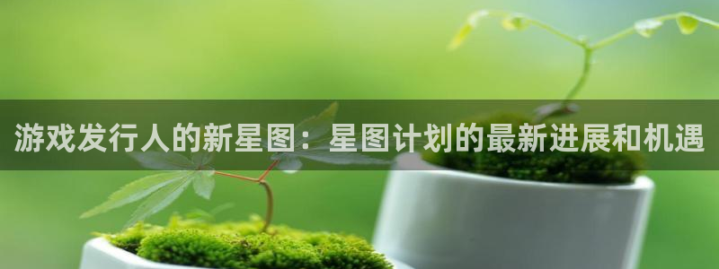 新城平台总代理是谁：游戏发行人的新星图：星图计划的最新进展和机遇