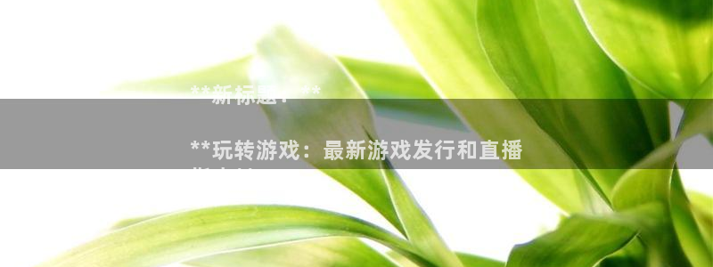 新城平台房7O777：**新标题：**

**玩转游戏：最新游戏发行和直播
指南**