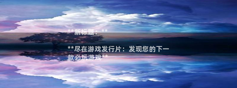 新城平台主管：**新标题：**

**尽在游戏发行片：发现您的下一
款必玩游戏**