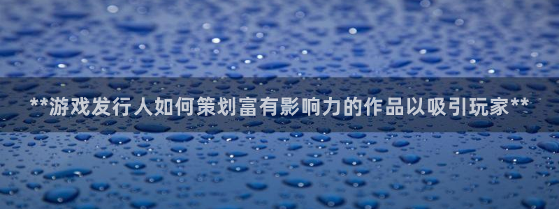 新城平台代理注册条件：**游戏发行人如何策划富有影响力的作品以吸引玩家**