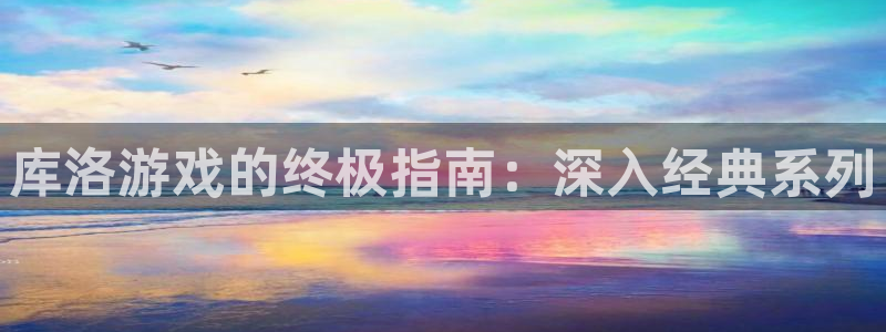 新城平台官网注册流程：库洛游戏的终极指南：深入经典系列
