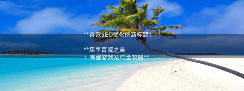 新城平台线路登录不上去怎么办：**谷歌SEO优化的新标题：**

**尽享青瓷之美
：青瓷游戏发行全攻略**