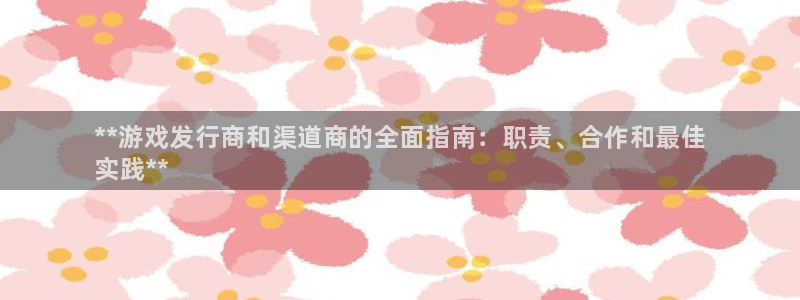 新城平台游戏：**游戏发行商和渠道商的全面指南：职责、合作和最佳
实践**