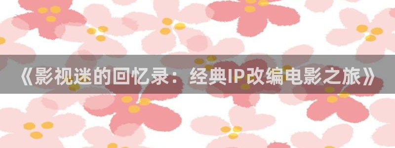 五杀影院在线免费观看：《影视迷的回忆录：经典IP改编电影之旅》