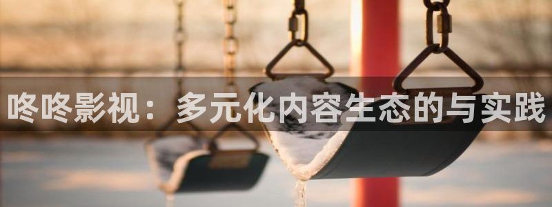 五杀影院观看免费观看：咚咚影视：多元化内容生态的与实践