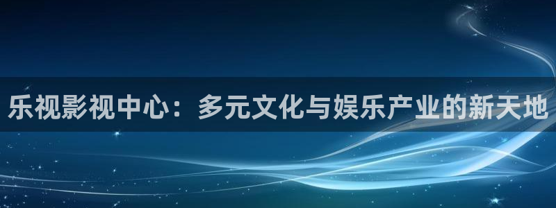 五杀影院免费观看：乐视影视中心：多元文化与娱乐产业的新天地
