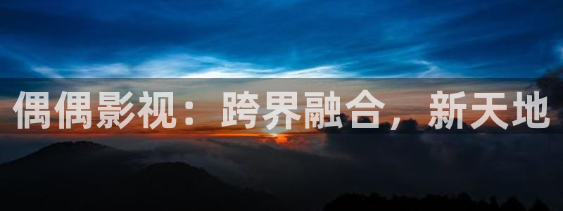 五杀影院最新免费观看：偶偶影视：跨界融合，新天地